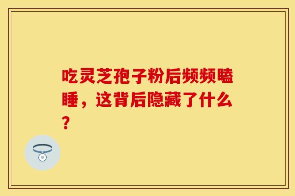 吃灵芝孢子粉后频频瞌睡，这背后隐藏了什么？
