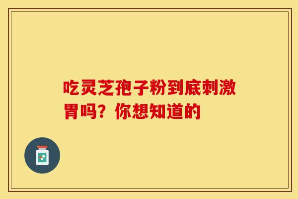吃灵芝孢子粉到底刺激胃吗？你想知道的