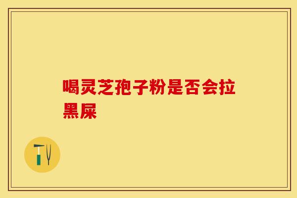 喝灵芝孢子粉是否会拉黑屎