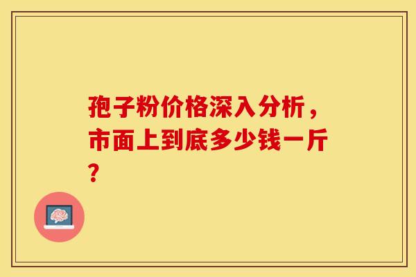 孢子粉价格深入分析，市面上到底多少钱一斤？