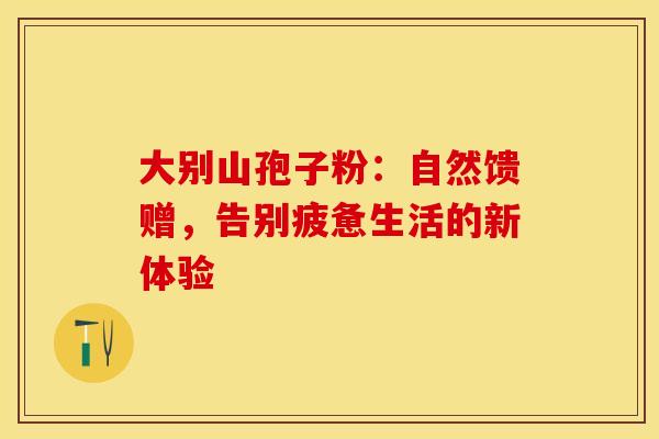 大别山孢子粉：自然馈赠，告别疲惫生活的新体验
