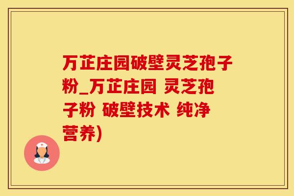 万芷庄园破壁灵芝孢子粉_万芷庄园 灵芝孢子粉 破壁技术 纯净营养)