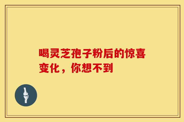 喝灵芝孢子粉后的惊喜变化，你想不到