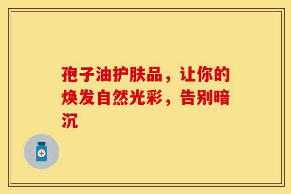 孢子油护肤品，让你的焕发自然光彩，告别暗沉