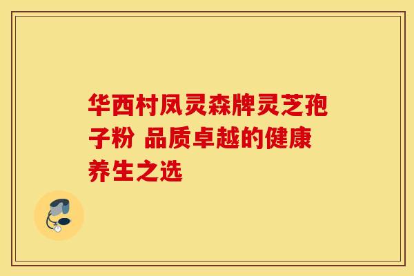 华西村凤灵森牌灵芝孢子粉 品质卓越的健康养生之选