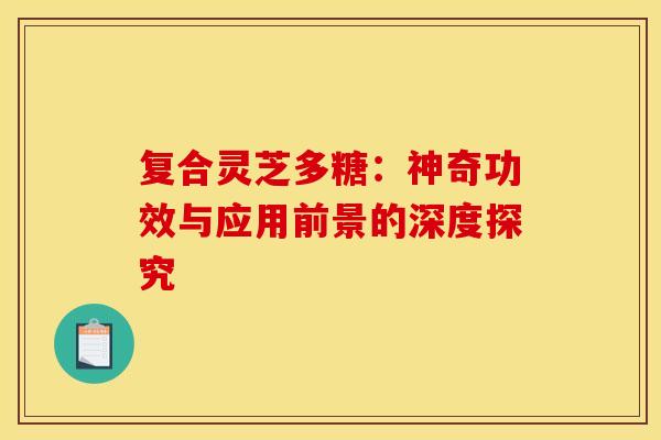 复合灵芝多糖:神奇功效与应用前景的深度探究 复合灵芝多糖:神奇功效与应用前景的深度探究