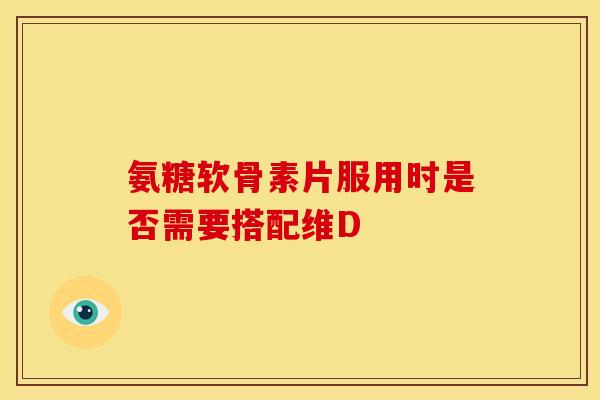 氨糖软骨素片服用时是否需要搭配维D 氨糖软骨素片服用时是否需要搭配维D