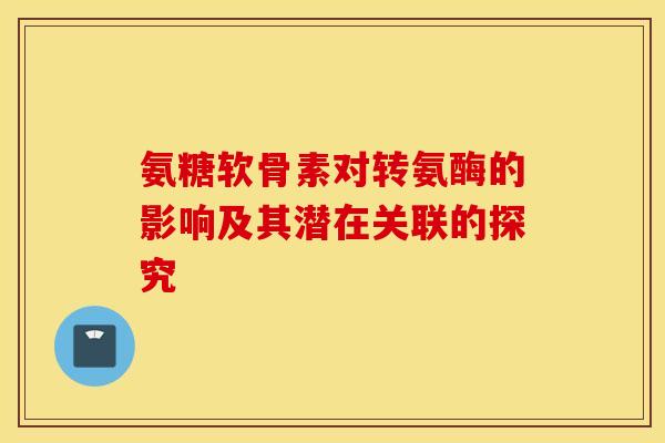 氨糖软骨素对转氨酶的影响及其潜在关联的探究