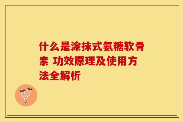 什么是涂抹式氨糖软骨素 功效原理及使用方法全解析