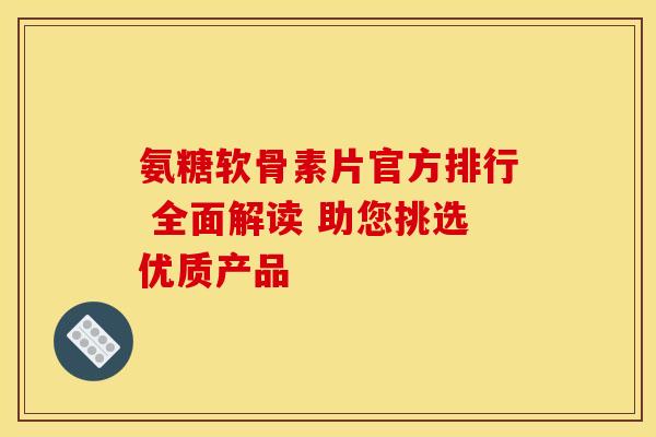 氨糖软骨素片官方排行 全面解读 助您挑选优质产品