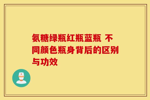 氨糖绿瓶红瓶蓝瓶 不同颜色瓶身背后的区别与功效 氨糖绿瓶红瓶蓝瓶 不同颜色瓶身背后的区别与功效