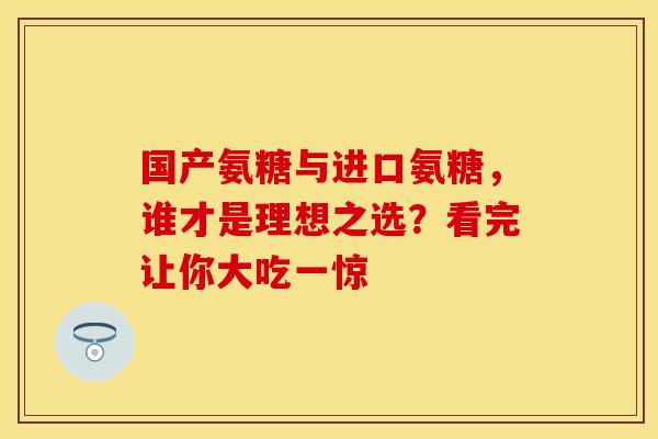 国产氨糖与进口氨糖，谁才是理想之选？看完让你大吃一惊