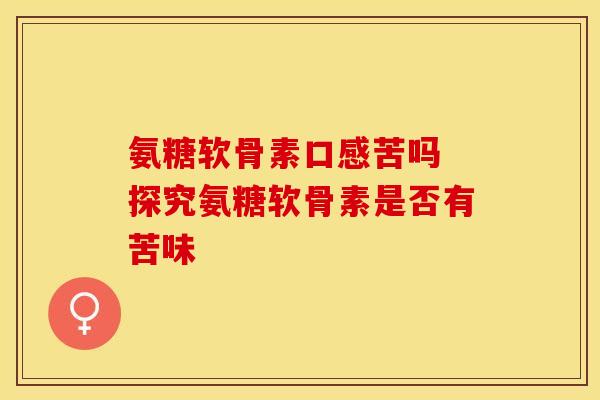 氨糖软骨素口感苦吗 探究氨糖软骨素是否有苦味