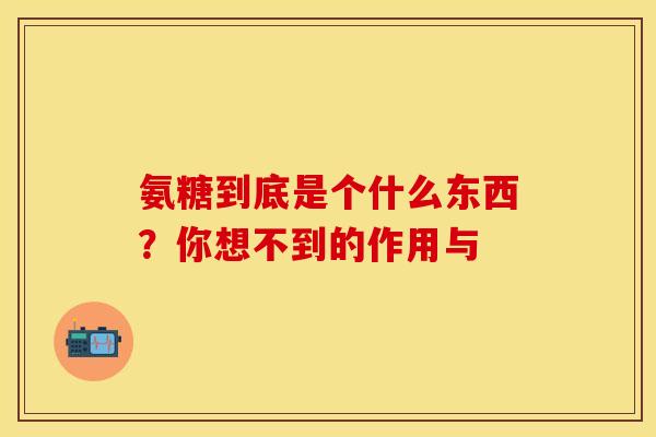 氨糖到底是个什么东西？你想不到的作用与
