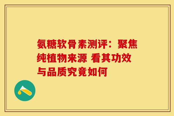 氨糖软骨素测评:聚焦纯植物来源 看其功效与品质究竟如何 氨糖软骨素测评:聚焦纯植物来源 看其功效与品质究竟如何
