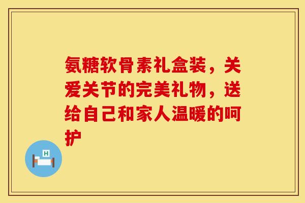 氨糖软骨素礼盒装，关爱关节的完美礼物，送给自己和家人温暖的呵护