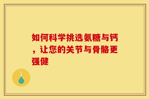 如何科学挑选氨糖与钙，让您的关节与骨骼更强健