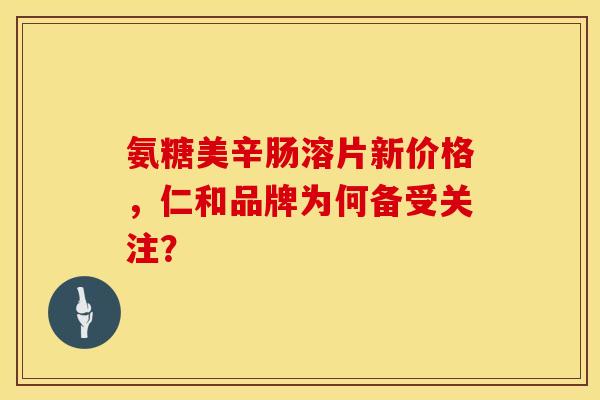 氨糖美辛肠溶片新价格，仁和品牌为何备受关注？
