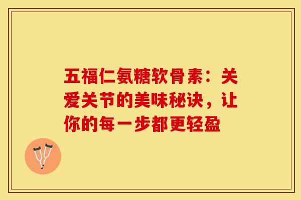 五福仁氨糖软骨素：关爱关节的美味秘诀，让你的每一步都更轻盈