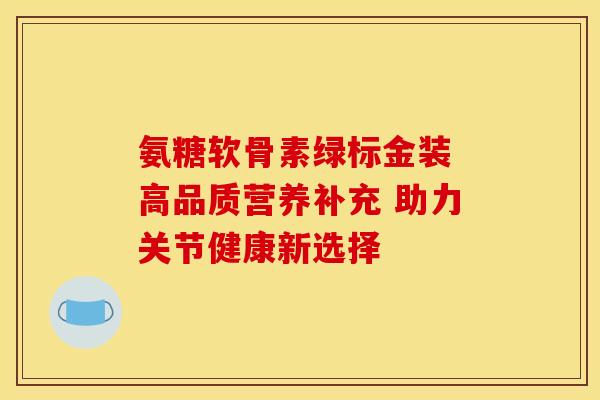 氨糖软骨素绿标金装 高品质营养补充 助力关节健康新选择