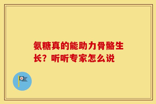 氨糖真的能助力骨骼生长？听听专家怎么说