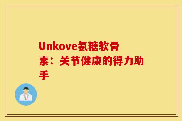Unkove氨糖软骨素:关节健康的得力助手 Unkove氨糖软骨素:关节健康的得力助手