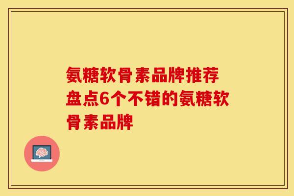 氨糖软骨素品牌推荐 盘点6个不错的氨糖软骨素品牌