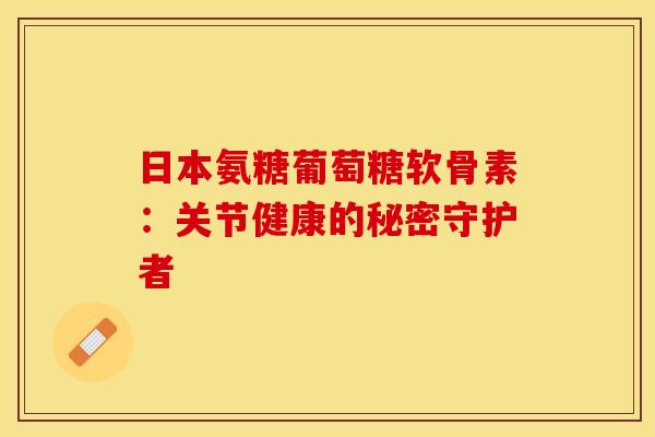 日本氨糖葡萄糖软骨素：关节健康的秘密守护者