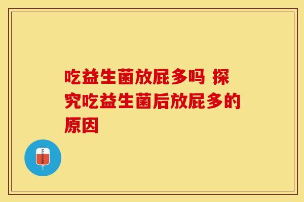 吃益生菌放屁多吗 探究吃益生菌后放屁多的原因 吃益生菌放屁多吗 探究吃益生菌后放屁多的原因