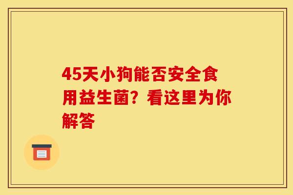 45天小狗能否安全食用益生菌?看这里为你解答 45天小狗能否安全食用益生菌?看这里为你解答