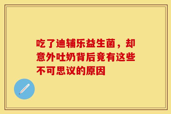 吃了迪辅乐益生菌，却意外吐奶背后竟有这些不可思议的原因