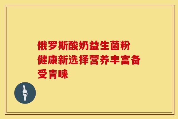 俄罗斯酸奶益生菌粉 健康新选择营养丰富备受青睐