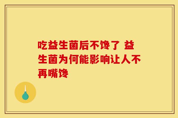 吃益生菌后不馋了 益生菌为何能影响让人不再嘴馋 吃益生菌后不馋了 益生菌为何能影响让人不再嘴馋