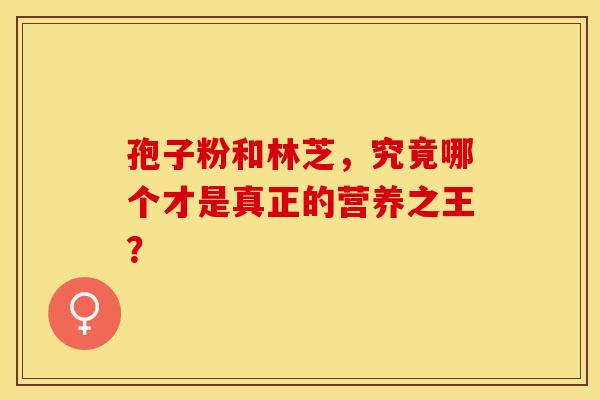孢子粉和林芝，究竟哪个才是真正的营养之王？