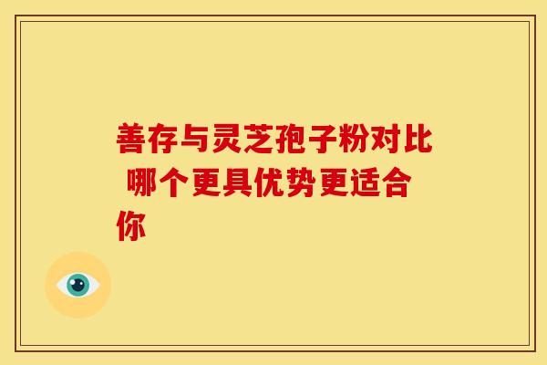 善存与灵芝孢子粉对比 哪个更具优势更适合你
