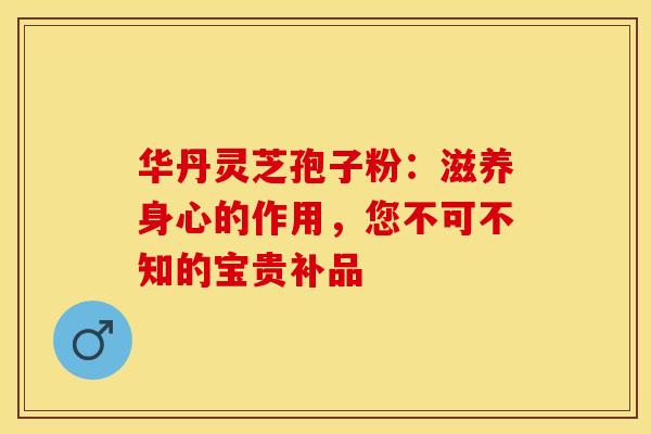 华丹灵芝孢子粉:滋养身心的作用,您不可不知的宝贵补品 华丹灵芝孢子粉:滋养身心的作用,您不可不知的宝贵补品
