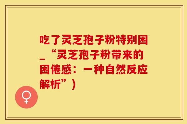 吃了灵芝孢子粉特别困_“灵芝孢子粉带来的困倦感：一种自然反应解析”)
