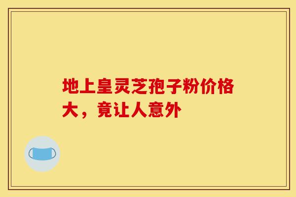 地上皇灵芝孢子粉价格大，竟让人意外