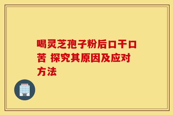 喝灵芝孢子粉后口干口苦 探究其原因及应对方法