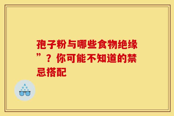 孢子粉与哪些食物绝缘”？你可能不知道的禁忌搭配