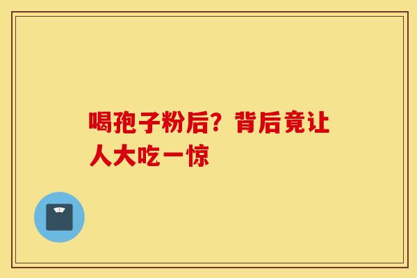 喝孢子粉后？背后竟让人大吃一惊