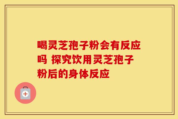 喝灵芝孢子粉会有反应吗 探究饮用灵芝孢子粉后的身体反应