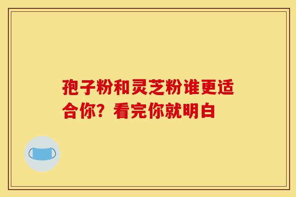 孢子粉和灵芝粉谁更适合你？看完你就明白