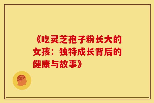 《吃灵芝孢子粉长大的女孩：独特成长背后的健康与故事》