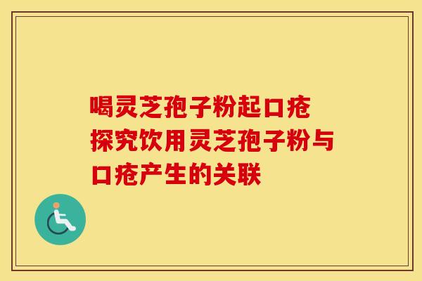 喝灵芝孢子粉起口疮 探究饮用灵芝孢子粉与口疮产生的关联