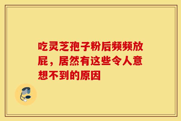 吃灵芝孢子粉后频频放屁，居然有这些令人意想不到的原因