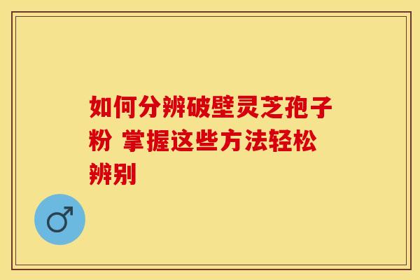 如何分辨破壁灵芝孢子粉 掌握这些方法轻松辨别