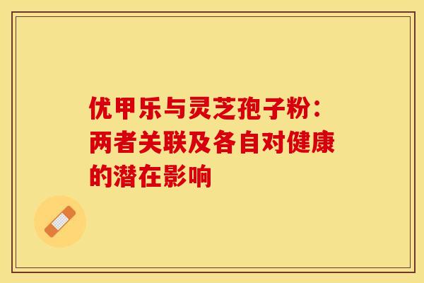 优甲乐与灵芝孢子粉:两者关联及各自对健康的潜在影响 优甲乐与灵芝孢子粉:两者关联及各自对健康的潜在影响