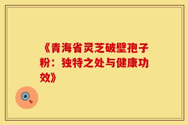 《青海省灵芝破壁孢子粉：独特之处与健康功效》
