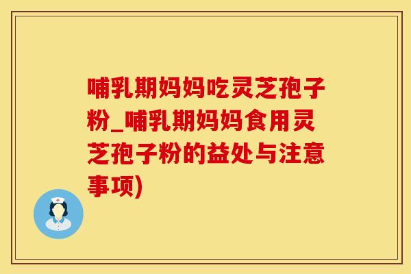 哺乳期妈妈吃灵芝孢子粉_哺乳期妈妈食用灵芝孢子粉的益处与注意事项) 哺乳期妈妈吃灵芝孢子粉_哺乳期妈妈食用灵芝孢子粉的益处与注意事项)